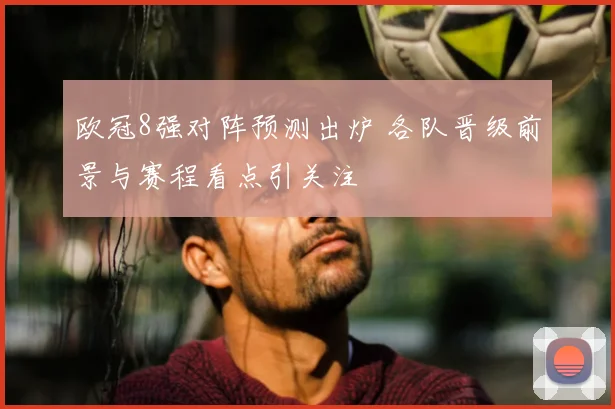 欧冠8强对阵预测出炉 各队晋级前景与赛程看点引关注
