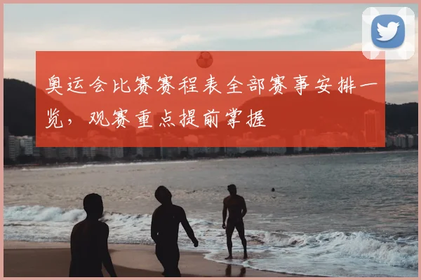 奥运会比赛赛程表全部赛事安排一览,观赛重点提前掌握