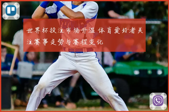 世界杯投注市场升温 体育爱好者关注赛事走势与赛程变化